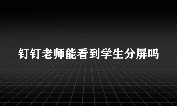钉钉老师能看到学生分屏吗