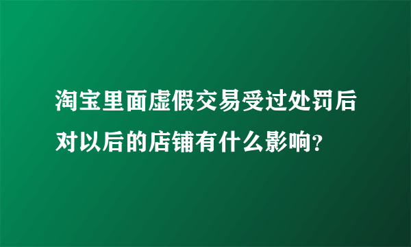 淘宝里面虚假交易受过处罚后对以后的店铺有什么影响？