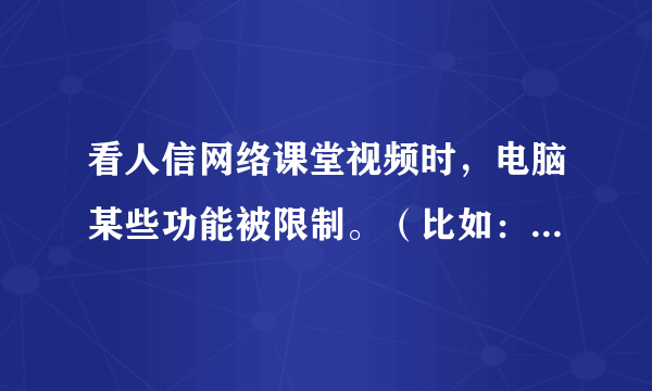 看人信网络课堂视频时，电脑某些功能被限制。（比如：复制粘贴）还有一些软件也无法运行。怎么解决？？？