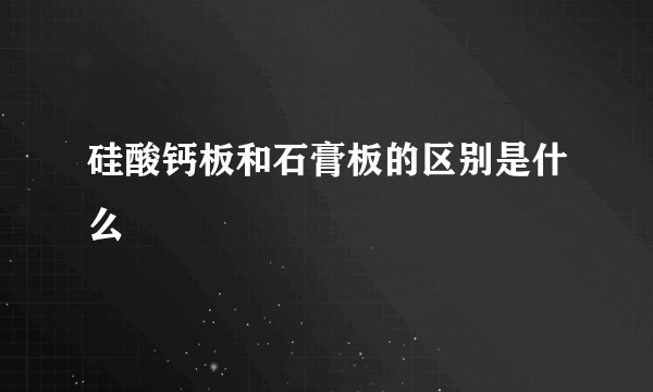 硅酸钙板和石膏板的区别是什么