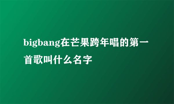 bigbang在芒果跨年唱的第一首歌叫什么名字