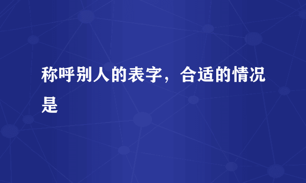 称呼别人的表字，合适的情况是