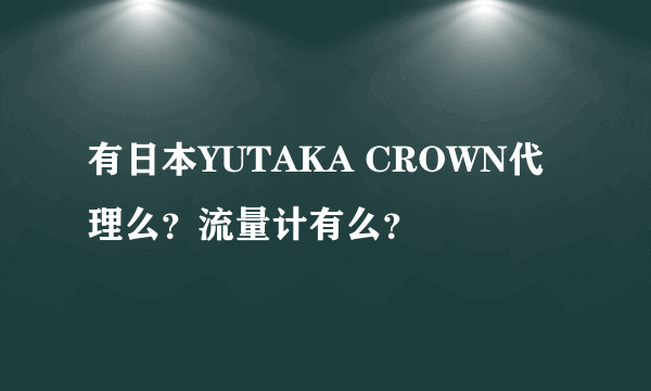 有日本YUTAKA CROWN代理么？流量计有么？