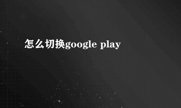 怎么切换google play