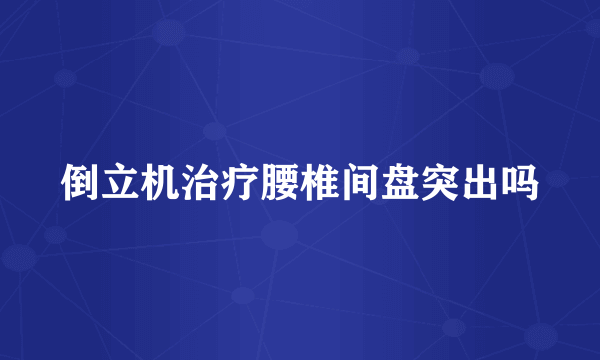 倒立机治疗腰椎间盘突出吗