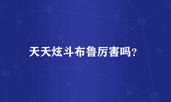 天天炫斗布鲁厉害吗？