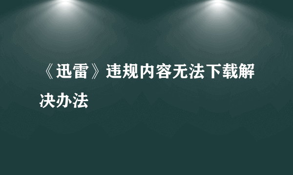 《迅雷》违规内容无法下载解决办法