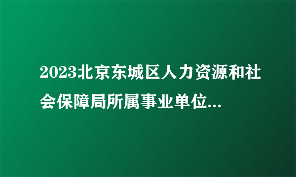 2023北京东城区人力资源和社会保障局所属事业单位面向残疾人定向招聘拟聘人员公示