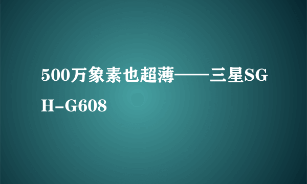 500万象素也超薄——三星SGH-G608