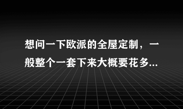 想问一下欧派的全屋定制，一般整个一套下来大概要花多少钱？我说的是普通款。谢谢~