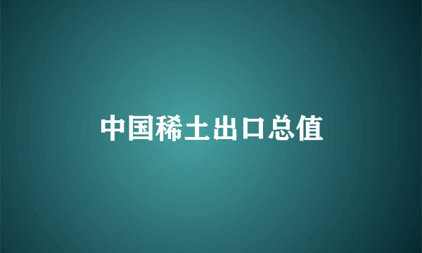 中国稀土出口总值