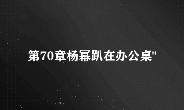 第70章杨幂趴在办公桌