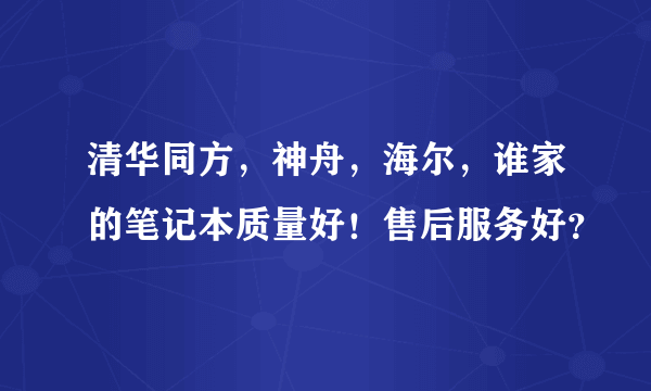清华同方，神舟，海尔，谁家的笔记本质量好！售后服务好？