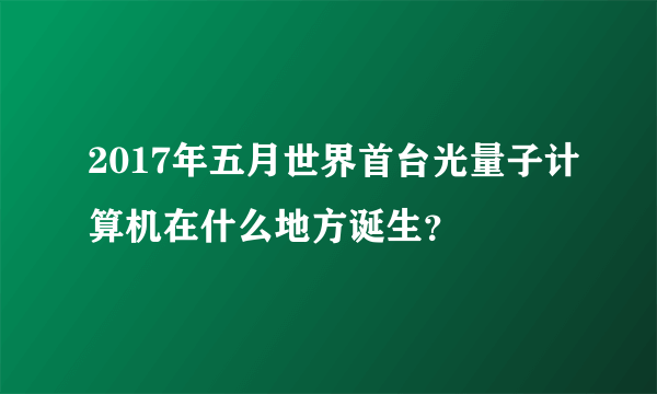 2017年五月世界首台光量子计算机在什么地方诞生？