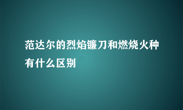 范达尔的烈焰镰刀和燃烧火种有什么区别