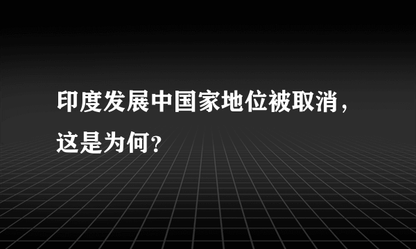 印度发展中国家地位被取消，这是为何？