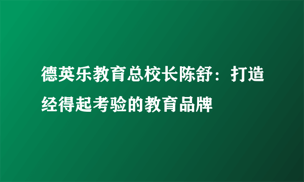 德英乐教育总校长陈舒：打造经得起考验的教育品牌