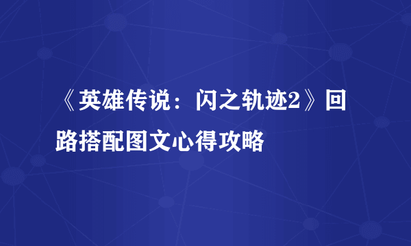 《英雄传说：闪之轨迹2》回路搭配图文心得攻略