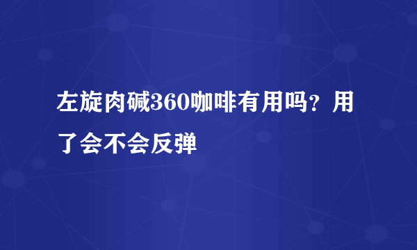 左旋肉碱360咖啡有用吗？用了会不会反弹