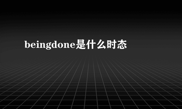beingdone是什么时态
