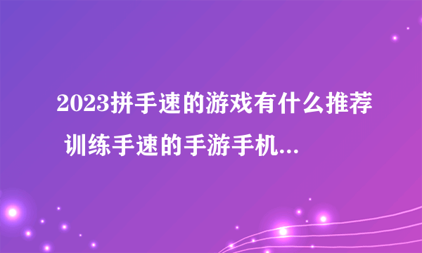 2023拼手速的游戏有什么推荐 训练手速的手游手机版下载合集