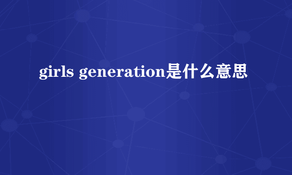 girls generation是什么意思