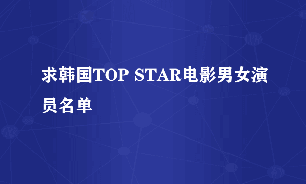 求韩国TOP STAR电影男女演员名单