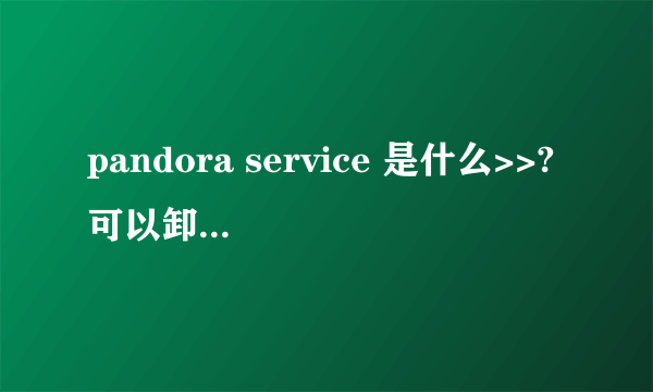 pandora service 是什么>>?可以卸载吗 求指点