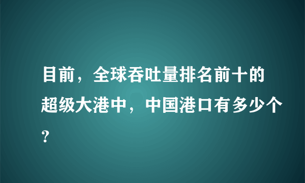 目前，全球吞吐量排名前十的超级大港中，中国港口有多少个？
