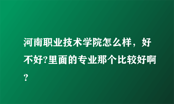 河南职业技术学院怎么样，好不好?里面的专业那个比较好啊？