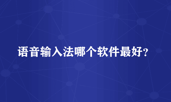 语音输入法哪个软件最好？