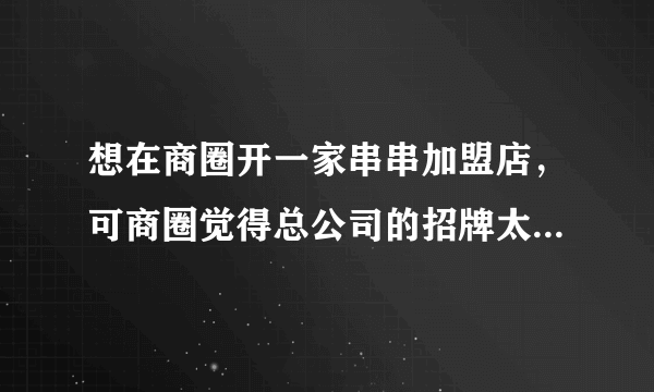 想在商圈开一家串串加盟店，可商圈觉得总公司的招牌太过死板要求换招牌风格，可如果换了风格不就变味了吗？