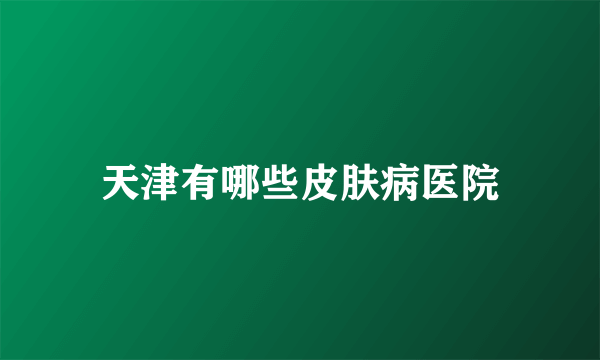 天津有哪些皮肤病医院