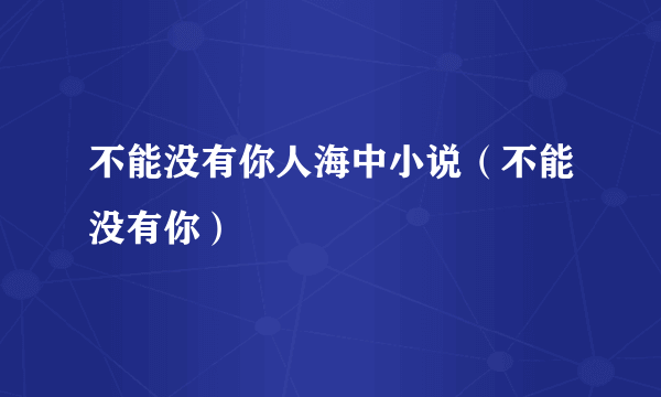 不能没有你人海中小说（不能没有你）