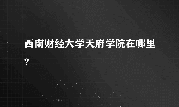 西南财经大学天府学院在哪里？