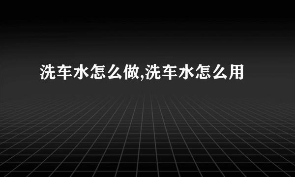 洗车水怎么做,洗车水怎么用