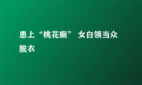 患上“桃花癫” 女白领当众脱衣