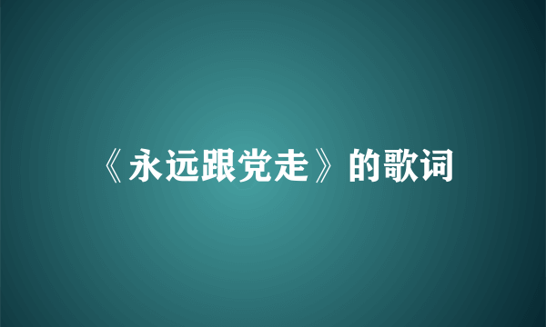 《永远跟党走》的歌词