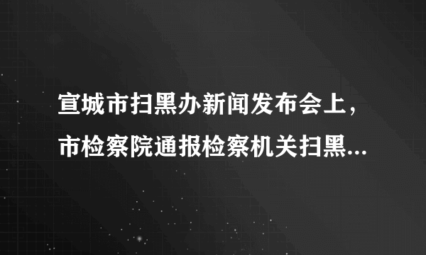 宣城市扫黑办新闻发布会上，市检察院通报检察机关扫黑除恶专项斗争战果, 你怎么看？