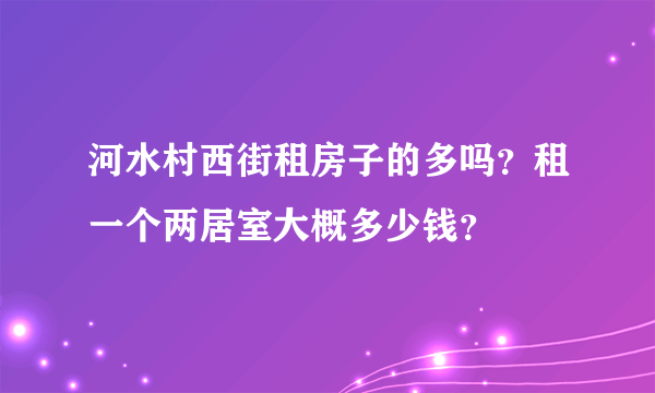 河水村西街租房子的多吗？租一个两居室大概多少钱？
