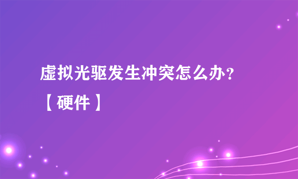 虚拟光驱发生冲突怎么办？ 【硬件】
