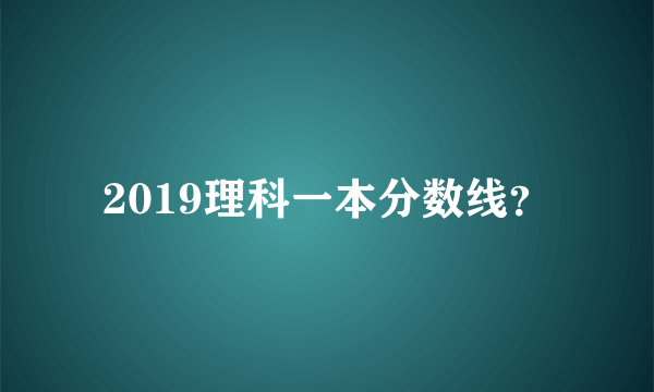 2019理科一本分数线？
