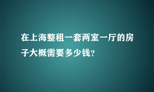 在上海整租一套两室一厅的房子大概需要多少钱？