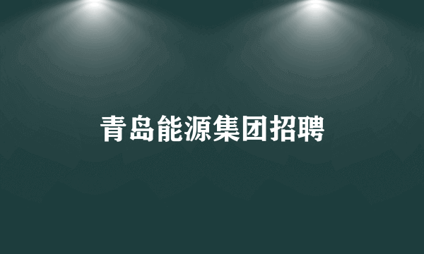 青岛能源集团招聘