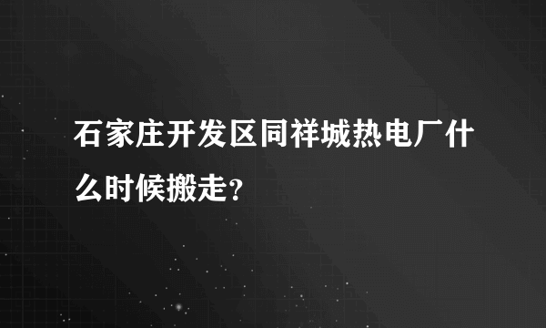 石家庄开发区同祥城热电厂什么时候搬走？