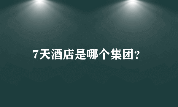 7天酒店是哪个集团？