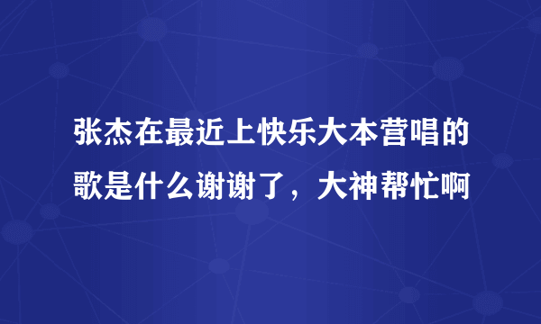 张杰在最近上快乐大本营唱的歌是什么谢谢了，大神帮忙啊