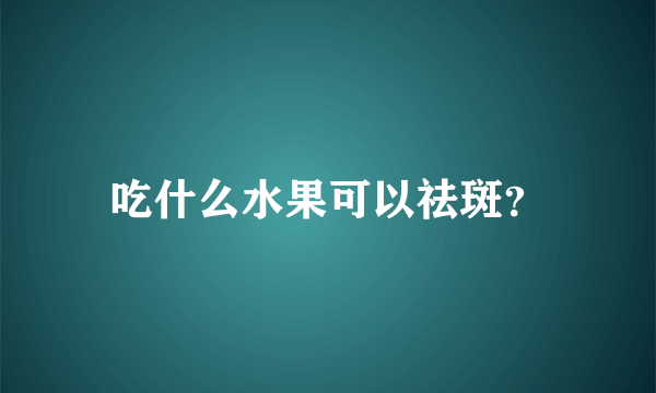 吃什么水果可以祛斑？