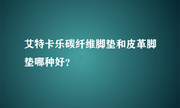 艾特卡乐碳纤维脚垫和皮革脚垫哪种好？