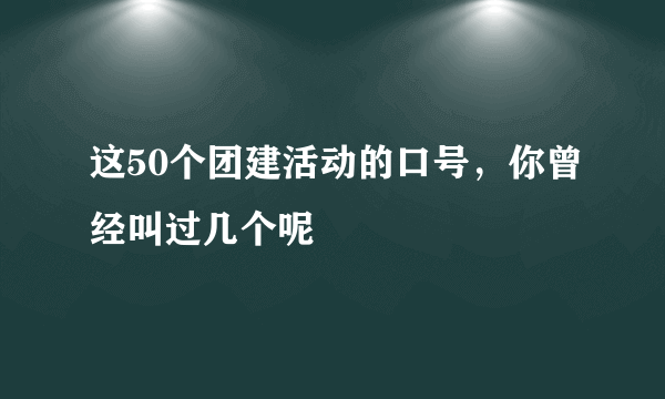 这50个团建活动的口号，你曾经叫过几个呢